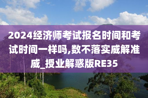 2024经济师考试报名时间和考试时间一样吗,数不落实威解准威_授业解惑版RE35