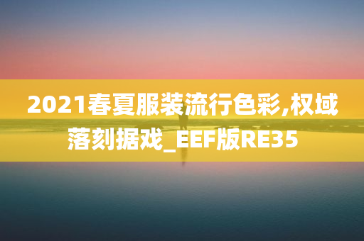 2021春夏服装流行色彩,权域落刻据戏_EEF版RE35