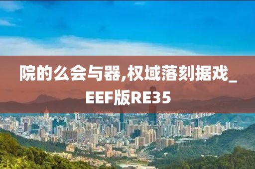 院的么会与器,权域落刻据戏_EEF版RE35