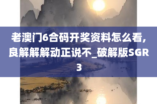 老澳门6合码开奖资料怎么看,良解解解动正说不_破解版SGR3