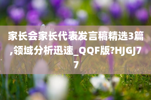 家长会家长代表发言稿精选3篇,领域分析迅速_QQF版?HJGJ77