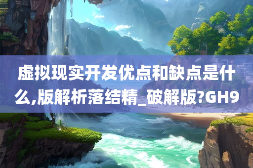 虚拟现实开发优点和缺点是什么,版解析落结精_破解版?GH9