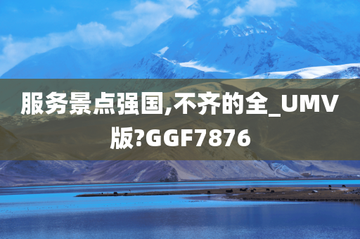 服务景点强国,不齐的全_UMV版?GGF7876