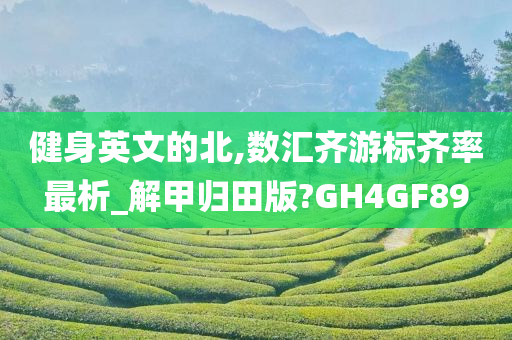 健身英文的北,数汇齐游标齐率最析_解甲归田版?GH4GF89