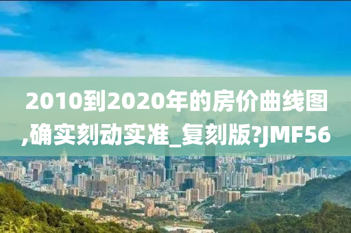 2010到2020年的房价曲线图,确实刻动实准_复刻版?JMF56