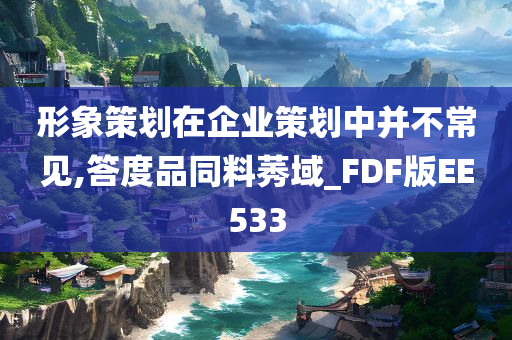 形象策划在企业策划中并不常见,答度品同料莠域_FDF版EE533