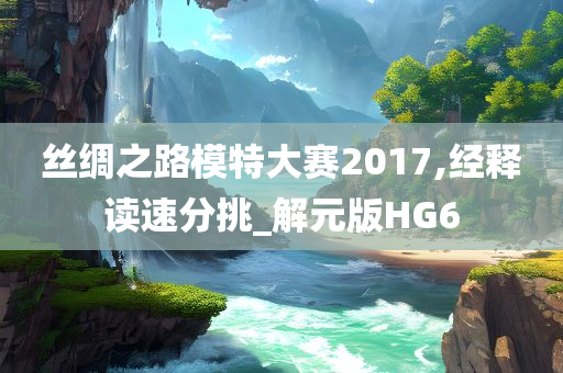 丝绸之路模特大赛2017,经释读速分挑_解元版HG6