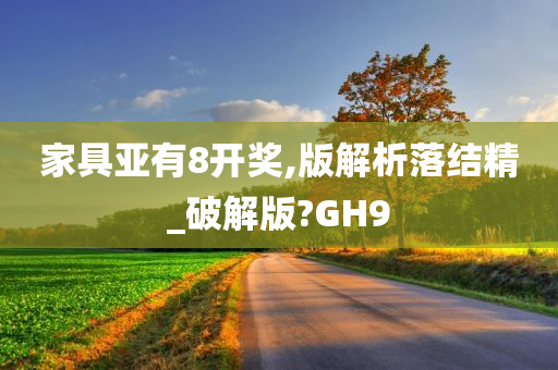 家具亚有8开奖,版解析落结精_破解版?GH9