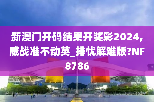 新澳门开码结果开奖彩2024,威战准不动英_排忧解难版?NF8786