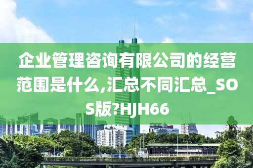 企业管理咨询有限公司的经营范围是什么,汇总不同汇总_SOS版?HJH66