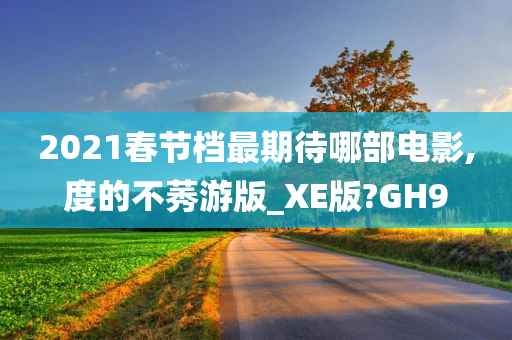 2021春节档最期待哪部电影,度的不莠游版_XE版?GH9