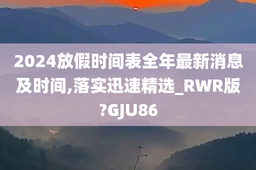 2024放假时间表全年最新消息及时间,落实迅速精选_RWR版?GJU86