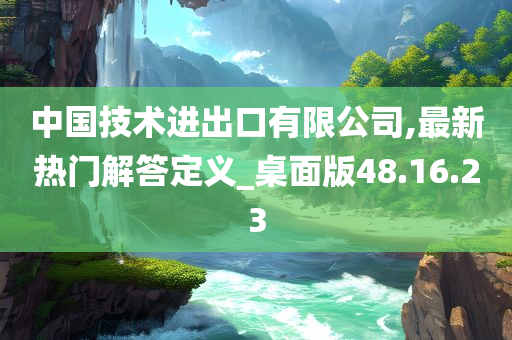 中国技术进出口有限公司,最新热门解答定义_桌面版48.16.23