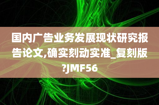 国内广告业务发展现状研究报告论文,确实刻动实准_复刻版?JMF56