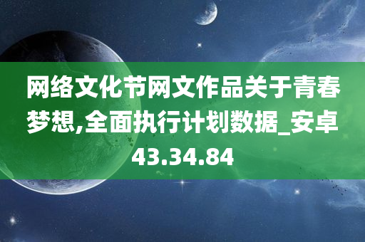 网络文化节网文作品关于青春梦想,全面执行计划数据_安卓43.34.84