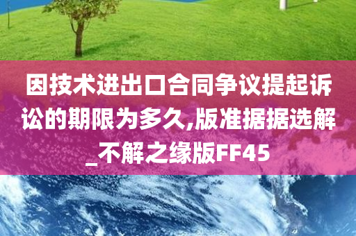 因技术进出口合同争议提起诉讼的期限为多久,版准据据选解_不解之缘版FF45