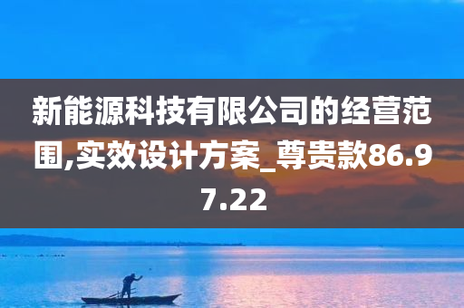 新能源科技有限公司的经营范围,实效设计方案_尊贵款86.97.22