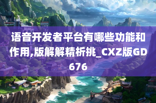 语音开发者平台有哪些功能和作用,版解解精析挑_CXZ版GD676