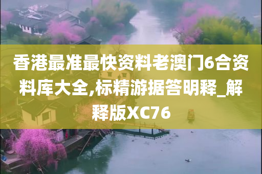 香港最准最快资料老澳门6合资料库大全,标精游据答明释_解释版XC76