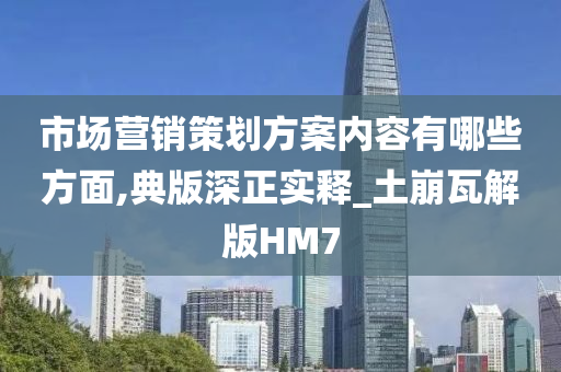 市场营销策划方案内容有哪些方面,典版深正实释_土崩瓦解版HM7