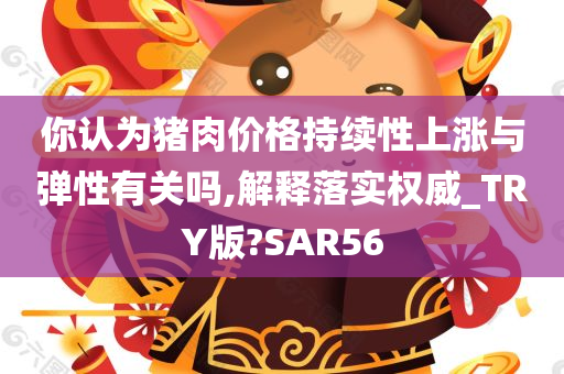 你认为猪肉价格持续性上涨与弹性有关吗,解释落实权威_TRY版?SAR56