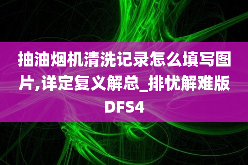 抽油烟机清洗记录怎么填写图片,详定复义解总_排忧解难版DFS4