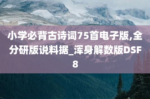 小学必背古诗词75首电子版,全分研版说料据_浑身解数版DSF8