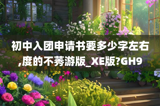 初中入团申请书要多少字左右,度的不莠游版_XE版?GH9