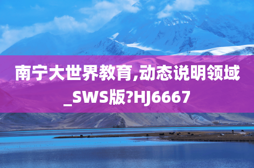 南宁大世界教育,动态说明领域_SWS版?HJ6667