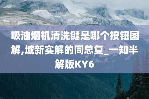 吸油烟机清洗键是哪个按钮图解,域新实解的同总复_一知半解版KY6