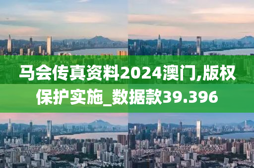 马会传真资料2024澳门,版权保护实施_数据款39.396