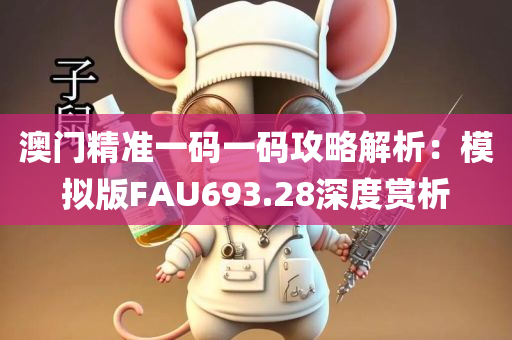 澳门精准一码一码攻略解析：模拟版FAU693.28深度赏析