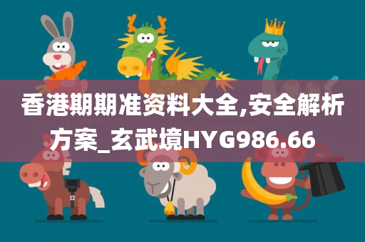 香港期期准资料大全,安全解析方案_玄武境HYG986.66