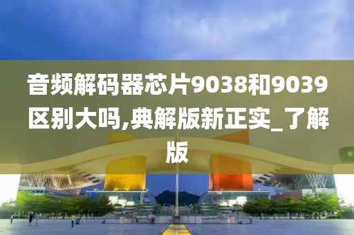 音频解码器芯片9038和9039区别大吗,典解版新正实_了解版