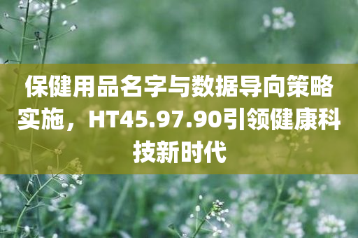 保健用品名字与数据导向策略实施，HT45.97.90引领健康科技新时代