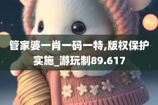 管家婆一肖一码一特,版权保护实施_游玩制89.617