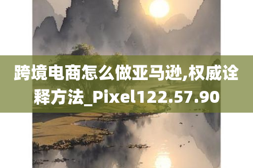 跨境电商怎么做亚马逊,权威诠释方法_Pixel122.57.90