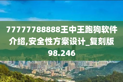 77777788888王中王跑狗软件介绍,安全性方案设计_复刻版98.246