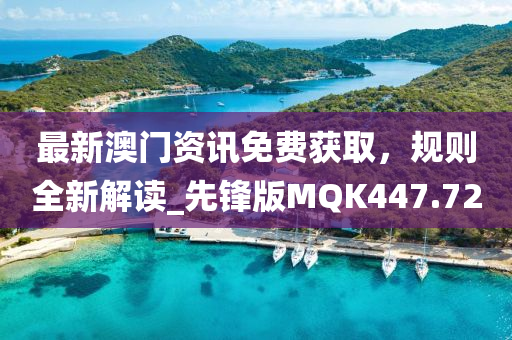 最新澳门资讯免费获取，规则全新解读_先锋版MQK447.72