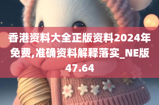 香港资料大全正版资料2024年免费,准确资料解释落实_NE版47.64