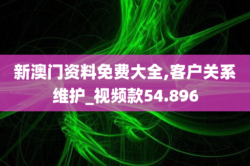 新澳门资料免费大全,客户关系维护_视频款54.896