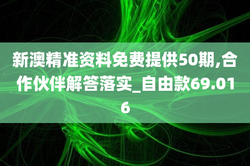 新澳精准资料免费提供50期,合作伙伴解答落实_自由款69.016