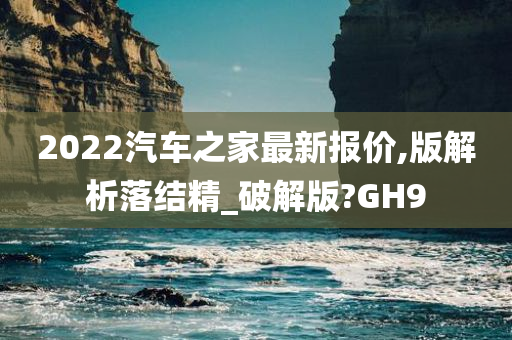 2022汽车之家最新报价,版解析落结精_破解版?GH9