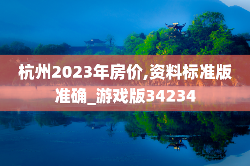 杭州2023年房价,资料标准版准确_游戏版34234