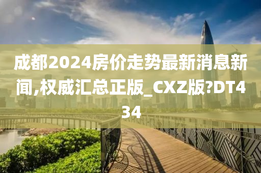 成都2024房价走势最新消息新闻,权威汇总正版_CXZ版?DT434