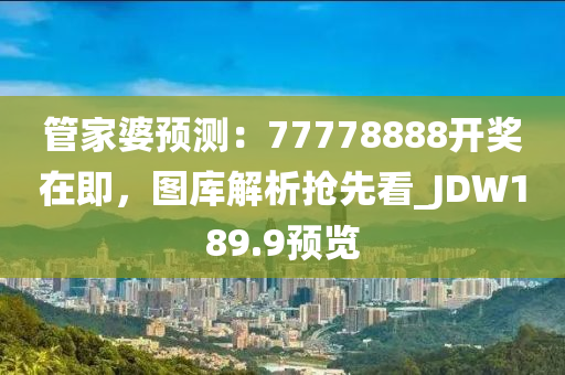 管家婆预测：77778888开奖在即，图库解析抢先看_JDW189.9预览