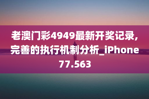 老澳门彩4949最新开奖记录,完善的执行机制分析_iPhone77.563