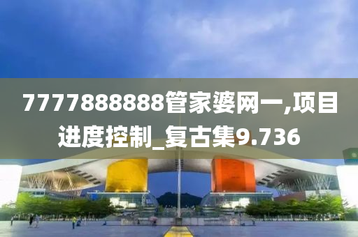 7777888888管家婆网一,项目进度控制_复古集9.736