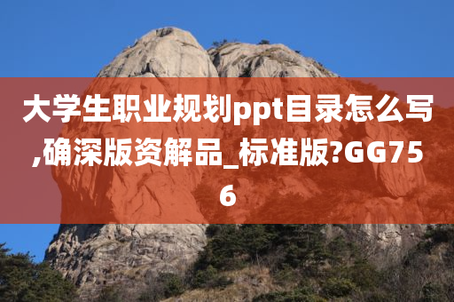 大学生职业规划ppt目录怎么写,确深版资解品_标准版?GG756