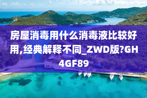 房屋消毒用什么消毒液比较好用,经典解释不同_ZWD版?GH4GF89